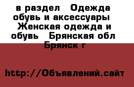  в раздел : Одежда, обувь и аксессуары » Женская одежда и обувь . Брянская обл.,Брянск г.
